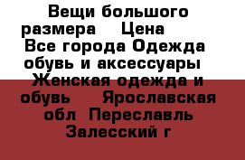 Вещи большого размера  › Цена ­ 200 - Все города Одежда, обувь и аксессуары » Женская одежда и обувь   . Ярославская обл.,Переславль-Залесский г.